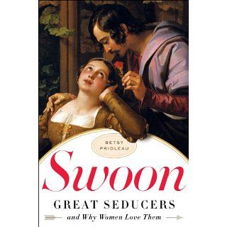 Swoon Great Seducers and Why Women Love Them eBook Betsy Prioleau